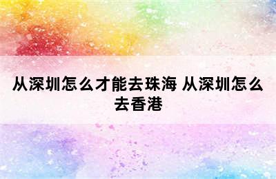 从深圳怎么才能去珠海 从深圳怎么去香港